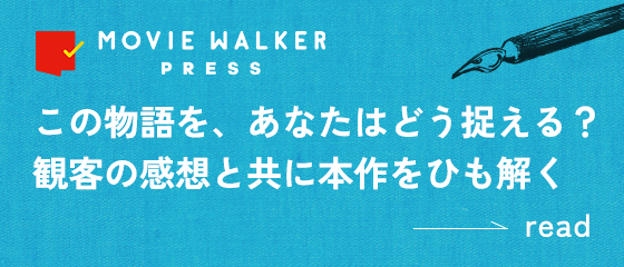 [Movie Walker Press]この物語を、あなたはどう捉える？　観客の感想と共に本作をひも解く＜続きを読む＞